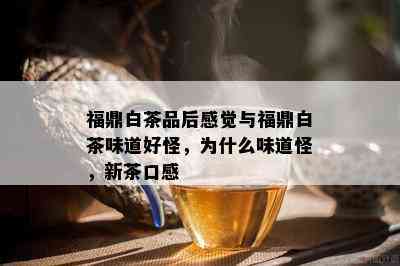 福鼎白茶品后感觉与福鼎白茶味道好怪，为什么味道怪，新茶口感