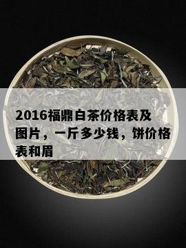 2016福鼎白茶价格表及图片，一斤多少钱，饼价格表和眉