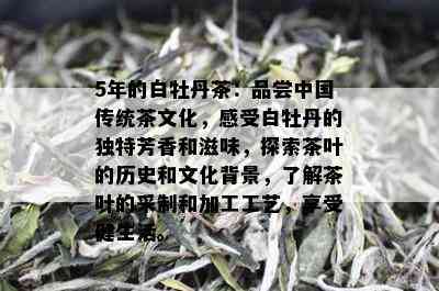 5年的白牡丹茶：品尝中国传统茶文化，感受白牡丹的独特芳香和滋味，探索茶叶的历史和文化背景，了解茶叶的采制和加工工艺，享受健生活。