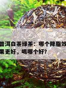 普洱白茶绿茶：哪个降脂效果更好，喝哪个好？