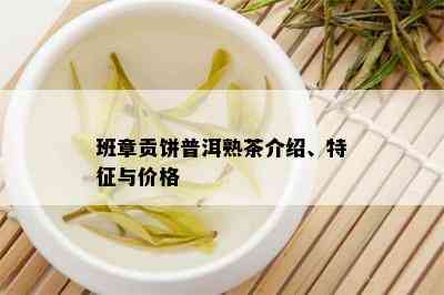 班章贡饼普洱熟茶介绍、特征与价格