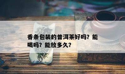 香条包装的普洱茶好吗？能喝吗？能放多久？