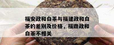 福安政和白茶与福建政和白茶的差别及价格，福鼎政和白茶不相关