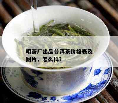 明茶厂出品普洱茶价格表及图片，怎么样？