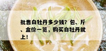 批售白牡丹多少钱？包、斤、盒价一览，购买白牡丹就上！