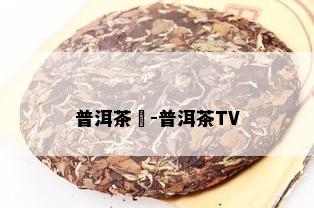 普洱茶湦-普洱茶TV