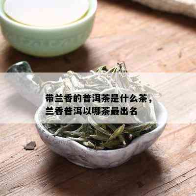 带兰香的普洱茶是什么茶，兰香普洱以哪茶最出名