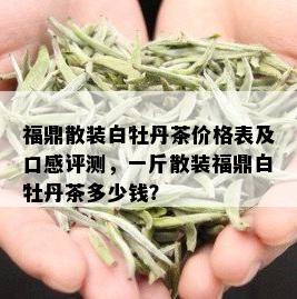 福鼎散装白牡丹茶价格表及口感评测，一斤散装福鼎白牡丹茶多少钱？