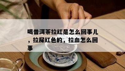 喝普洱茶拉红是怎么回事儿，拉屎红色的，拉血怎么回事