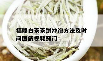 福鼎白茶茶饼冲泡方法及时间图解视频窍门