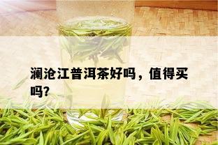 澜沧江普洱茶好吗，值得买吗？