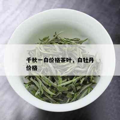 千秋一白价格茶叶，白牡丹价格