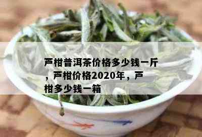 芦柑普洱茶价格多少钱一斤，芦柑价格2020年，芦柑多少钱一箱