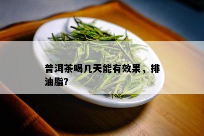 普洱茶喝几天能有效果，排油脂？