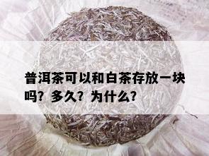 普洱茶可以和白茶存放一块吗？多久？为什么？