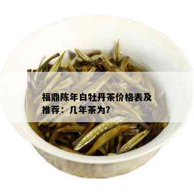 福鼎陈年白牡丹茶价格表及推荐：几年茶为？