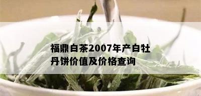 福鼎白茶2007年产白牡丹饼价值及价格查询