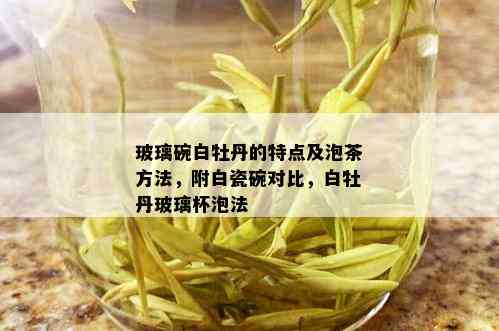 玻璃碗白牡丹的特点及泡茶方法，附白瓷碗对比，白牡丹玻璃杯泡法