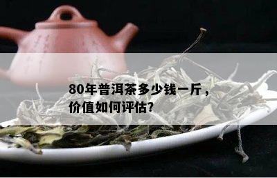 80年普洱茶多少钱一斤，价值如何评估？