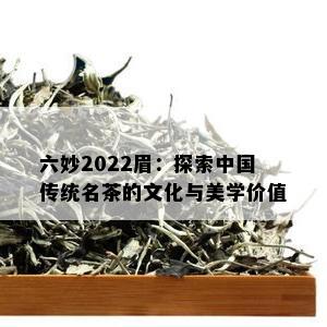 六妙2022眉：探索中国传统名茶的文化与美学价值