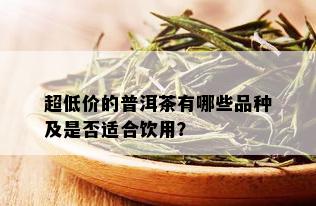 超低价的普洱茶有哪些品种及是否适合饮用？