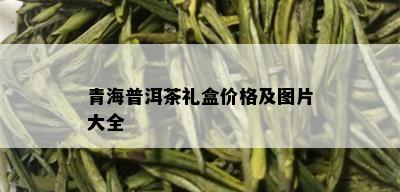 青海普洱茶礼盒价格及图片大全