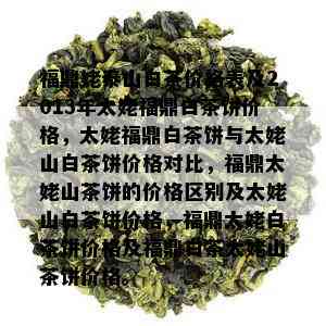 福鼎姥泰山白茶价格表及2013年太姥福鼎白茶饼价格，太姥福鼎白茶饼与太姥山白茶饼价格对比，福鼎太姥山茶饼的价格区别及太姥山白茶饼价格，福鼎太姥白茶饼价格及福鼎白茶太姥山茶饼价格。