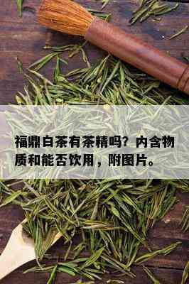 福鼎白茶有茶精吗？内含物质和能否饮用，附图片。