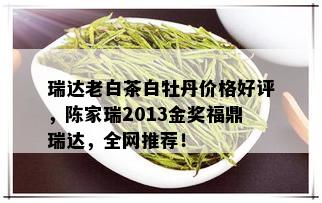 瑞达老白茶白牡丹价格好评，陈家瑞2013金奖福鼎瑞达，全网推荐！