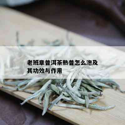 老班章普洱茶熟普怎么泡及其功效与作用