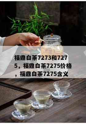 福鼎白茶7273和7275，福鼎白茶7275价格，福鼎白茶7275含义