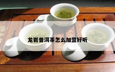 龙岩普洱茶怎么加盟好听