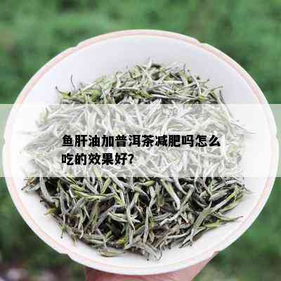 鱼肝油加普洱茶减肥吗怎么吃的效果好？