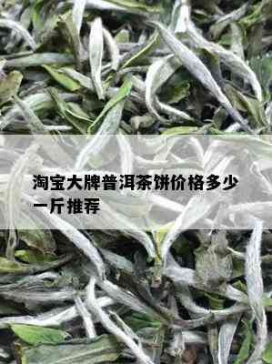 淘宝大牌普洱茶饼价格多少一斤推荐