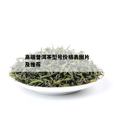 高端普洱茶型号价格表图片及推荐