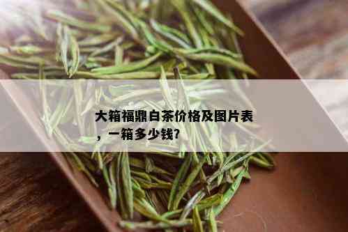 大箱福鼎白茶价格及图片表，一箱多少钱？