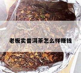 老板卖普洱茶怎么样赚钱