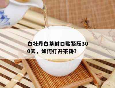 白牡丹白茶封口贴紧压300天，如何打开茶饼？