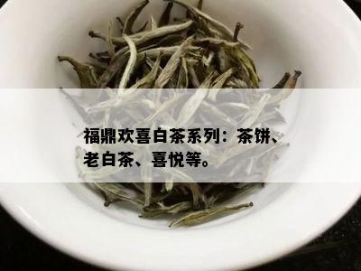 福鼎欢喜白茶系列：茶饼、老白茶、喜悦等。