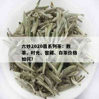 六妙2020眉系列茶：散茶、时光、窖藏、白茶价格如何？