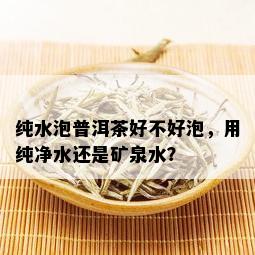 纯水泡普洱茶好不好泡，用纯净水还是矿泉水？