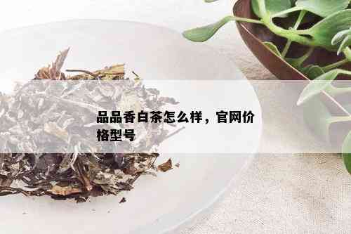 品品香白茶怎么样，官网价格型号