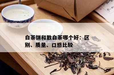 白茶饼和散白茶哪个好：区别、质量、口感比较