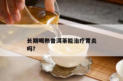 长期喝熟普洱茶能治疗胃炎吗？