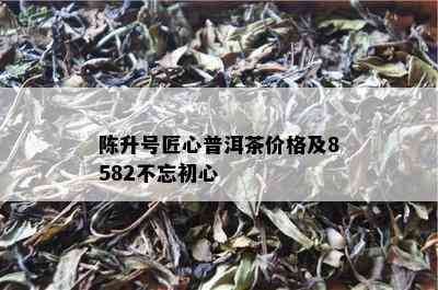 陈升号匠心普洱茶价格及8582不忘初心