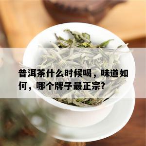 普洱茶什么时候喝，味道如何，哪个牌子最正宗？