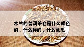 木兰的普洱茶仓是什么颜色的，什么样的，什么意思