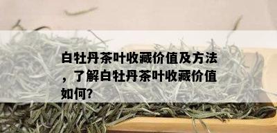 白牡丹茶叶收藏价值及方法，了解白牡丹茶叶收藏价值如何？