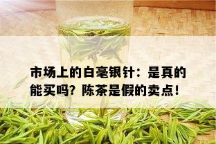 市场上的白毫银针：是真的能买吗？陈茶是假的卖点！