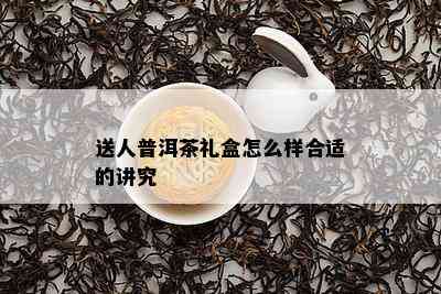 送人普洱茶礼盒怎么样合适的讲究